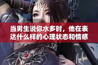 当男生说你水多时，他在表达什么样的心理状态和情感暗示