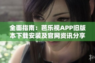 全面指南：芭乐视APP旧版本下载安装及官网资讯分享