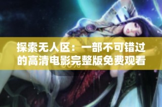 探索无人区：一部不可错过的高清电影完整版免费观看指南