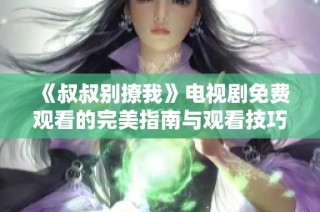 《叔叔别撩我》电视剧免费观看的完美指南与观看技巧