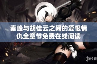 秦峰与胡佳云之间的爱恨情仇全章节免费在线阅读