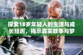 探索18岁年轻人的生活与成长经历，揭示真实故事与梦想