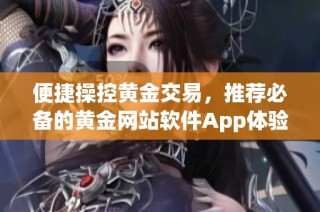 便捷操控黄金交易，推荐必备的黄金网站软件App体验