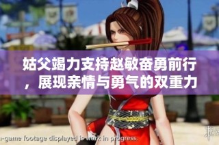 姑父竭力支持赵敏奋勇前行，展现亲情与勇气的双重力量