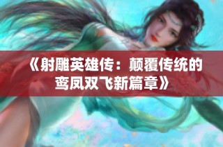 《射雕英雄传：颠覆传统的鸾凤双飞新篇章》