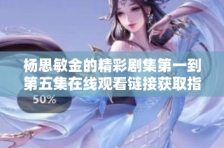 杨思敏金的精彩剧集第一到第五集在线观看链接获取指南
