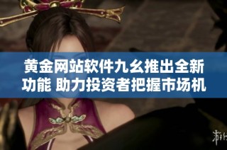 黄金网站软件九幺推出全新功能 助力投资者把握市场机遇