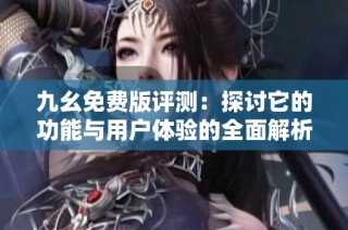 九幺免费版评测：探讨它的功能与用户体验的全面解析