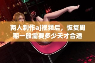 两人制作aj视频后，恢复周期一般需要多少天才合适