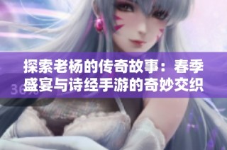 探索老杨的传奇故事：春季盛宴与诗经手游的奇妙交织