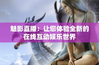 魅影直播：让您体验全新的在线互动娱乐世界