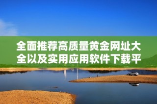 全面推荐高质量黄金网址大全以及实用应用软件下载平台