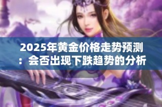 2025年黄金价格走势预测：会否出现下跌趋势的分析与展望