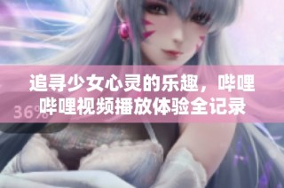 追寻少女心灵的乐趣，哔哩哔哩视频播放体验全记录