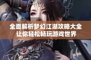 全面解析梦幻江湖攻略大全 让你轻松畅玩游戏世界