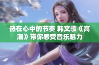 热在心中的节奏 韩文歌《高潮》带你感受音乐魅力