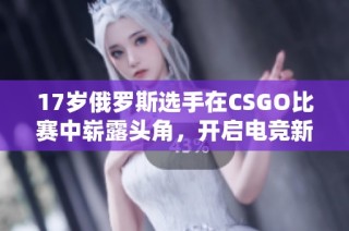 17岁俄罗斯选手在CSGO比赛中崭露头角，开启电竞新纪元