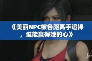 《美丽NPC被各路高手追捧，谁能赢得她的心》