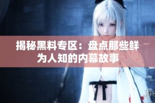 揭秘黑料专区：盘点那些鲜为人知的内幕故事