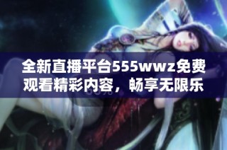 全新直播平台555wwz免费观看精彩内容，畅享无限乐趣