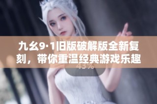 九幺9·1旧版破解版全新复刻，带你重温经典游戏乐趣