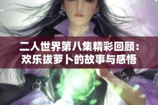 二人世界第八集精彩回顾：欢乐拔萝卜的故事与感悟