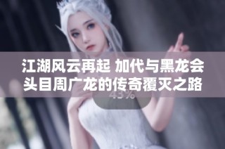江湖风云再起 加代与黑龙会头目周广龙的传奇覆灭之路