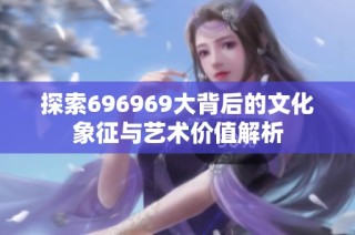 探索696969大背后的文化象征与艺术价值解析