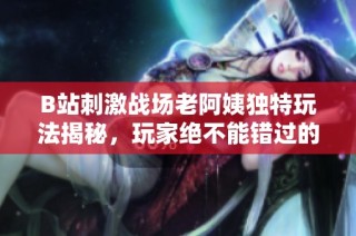 B站刺激战场老阿姨独特玩法揭秘，玩家绝不能错过的特色功能