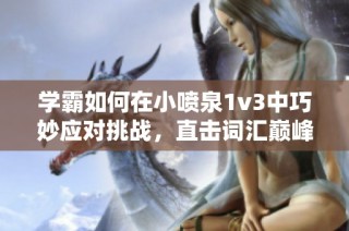 学霸如何在小喷泉1v3中巧妙应对挑战，直击词汇巅峰之路