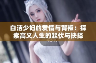 白洁少妇的爱情与背叛：探索高义人生的起伏与抉择