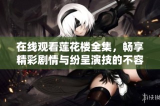 在线观看莲花楼全集，畅享精彩剧情与纷呈演技的不容错过之旅