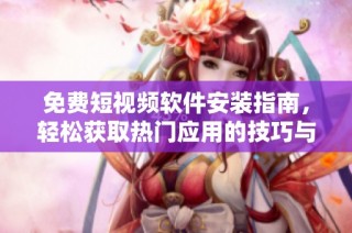 免费短视频软件安装指南，轻松获取热门应用的技巧与步骤