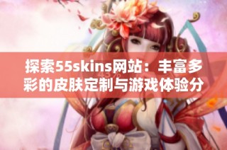 探索55skins网站：丰富多彩的皮肤定制与游戏体验分享