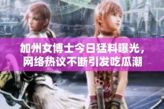 加州女博士今日猛料曝光，网络热议不断引发吃瓜潮