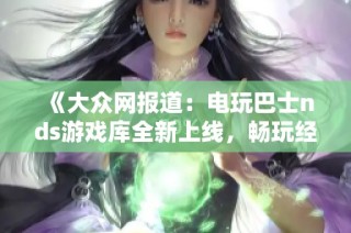 《大众网报道：电玩巴士nds游戏库全新上线，畅玩经典游戏不再难》