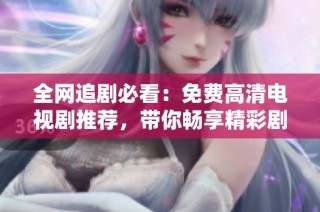 全网追剧必看：免费高清电视剧推荐，带你畅享精彩剧情