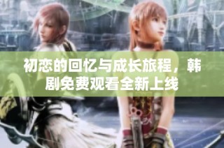 初恋的回忆与成长旅程，韩剧免费观看全新上线