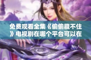 免费观看全集《偷偷藏不住》电视剧在哪个平台可以在线观看