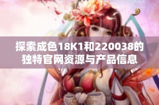 探索成色18K1和220038的独特官网资源与产品信息