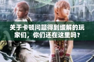 关于卡顿问题得到缓解的玩家们，你们还在这里吗？
