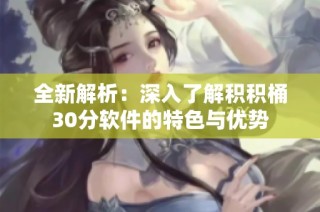 全新解析：深入了解积积桶30分软件的特色与优势