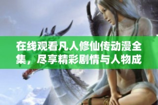 在线观看凡人修仙传动漫全集，尽享精彩剧情与人物成长