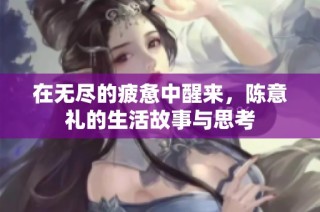 在无尽的疲惫中醒来，陈意礼的生活故事与思考