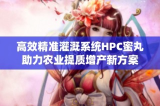 高效精准灌溉系统HPC蜜丸助力农业提质增产新方案