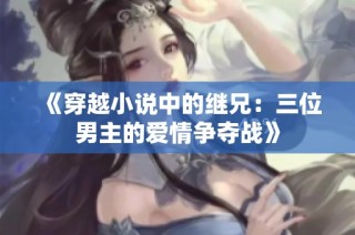 《穿越小说中的继兄：三位男主的爱情争夺战》
