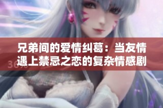 兄弟间的爱情纠葛：当友情遇上禁忌之恋的复杂情感剧
