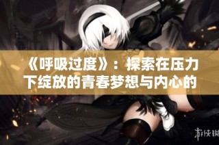 《呼吸过度》：探索在压力下绽放的青春梦想与内心的挣扎