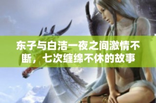 东子与白洁一夜之间激情不断，七次缠绵不休的故事