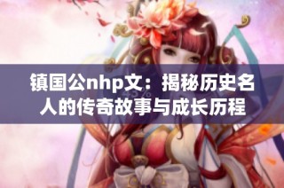 镇国公nhp文：揭秘历史名人的传奇故事与成长历程